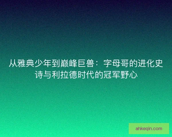 从雅典少年到巅峰巨兽：字母哥的进化史诗与利拉德时代的冠军野心