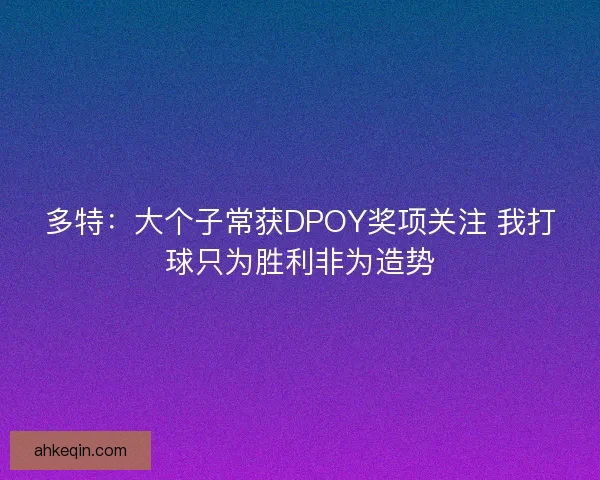 多特：大个子常获DPOY奖项关注 我打球只为胜利非为造势