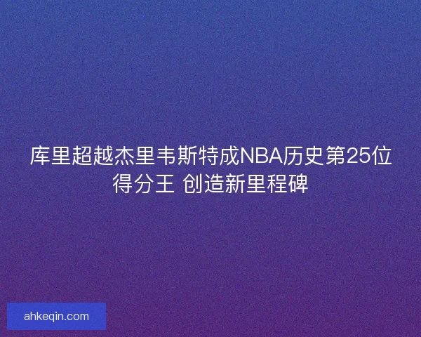 库里超越杰里韦斯特成NBA历史第25位得分王 创造新里程碑