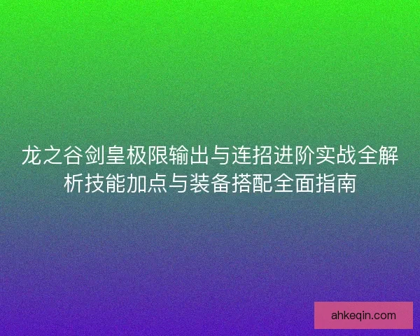 龙之谷剑皇极限输出与连招进阶实战全解析技能加点与装备搭配全面指南
