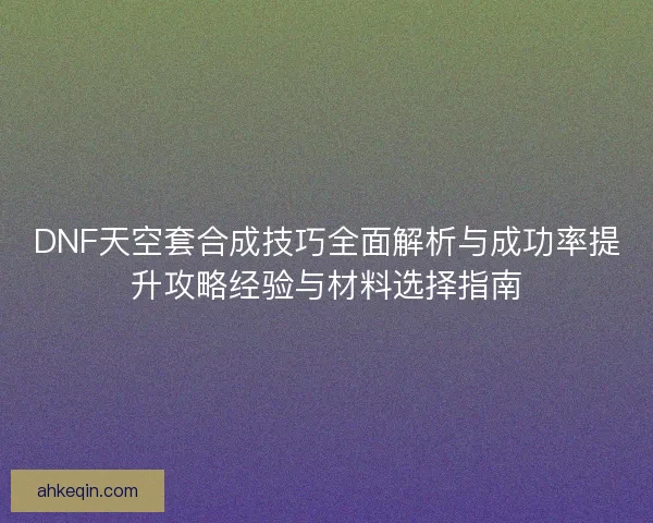 DNF天空套合成技巧全面解析与成功率提升攻略经验与材料选择指南