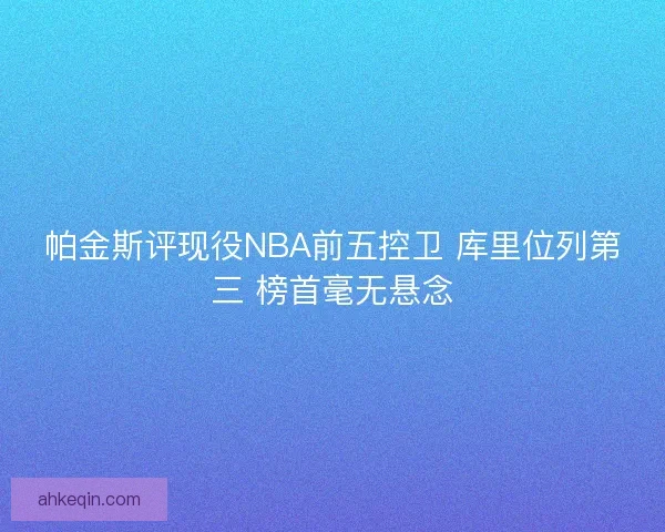 帕金斯评现役NBA前五控卫 库里位列第三 榜首毫无悬念