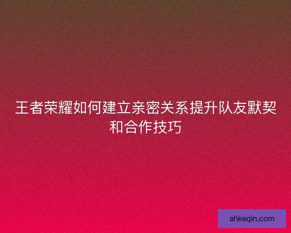 王者荣耀如何建立亲密关系提升队友默契和合作技巧